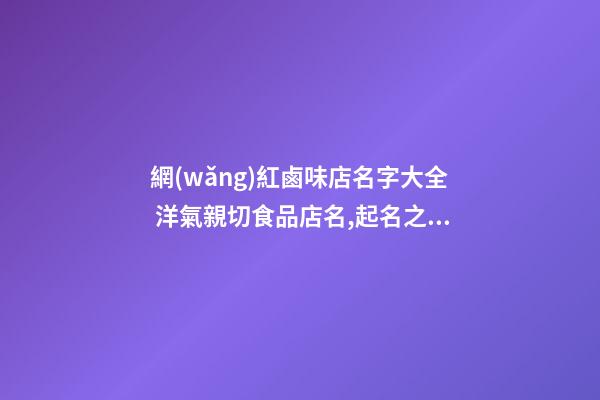 網(wǎng)紅鹵味店名字大全 洋氣親切食品店名,起名之家-第1張-店鋪起名-玄機派